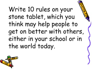 Write 10 rules on your
stone tablet, which you
think may help people to
get on better with others,
either in your school or in
the world today.
 