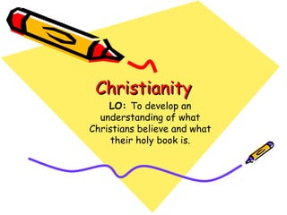 ChristianityChristianity
LO: To develop an
understanding of what
Christians believe and what
their holy book is.
 