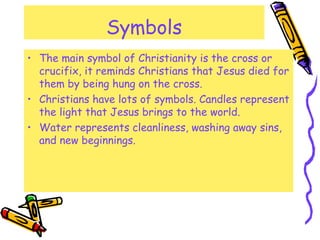 Symbols
• The main symbol of Christianity is the cross or
crucifix, it reminds Christians that Jesus died for
them by bein...