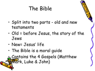 The Bible
• Split into two parts - old and new
testaments
• Old = before Jesus, the story of the
Jews
• New= Jesus’ life
•...