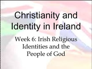 Christianity and
Identity in Ireland
 Week 6: Irish Religious
  Identities and the
    People of God
 