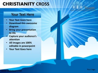 CHRISTIANITY CROSS

        Your Text Here
    • Your Text Goes here
    • Download this awesome
      diagram
    • Bring your presentation
      to life
    • Capture your audience’s
      attention
    • All images are 100%
      editable in powerpoint
    • Your Text Goes here




                                Your logo
www.slideteam.net
 