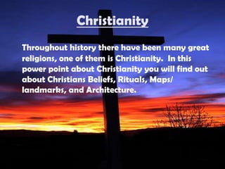 Christianity Throughout history there have been many great religions, one of them is Christianity.  In this power point about Christianity you will find out about Christians Beliefs, Rituals, Maps/ landmarks, and Architecture. 