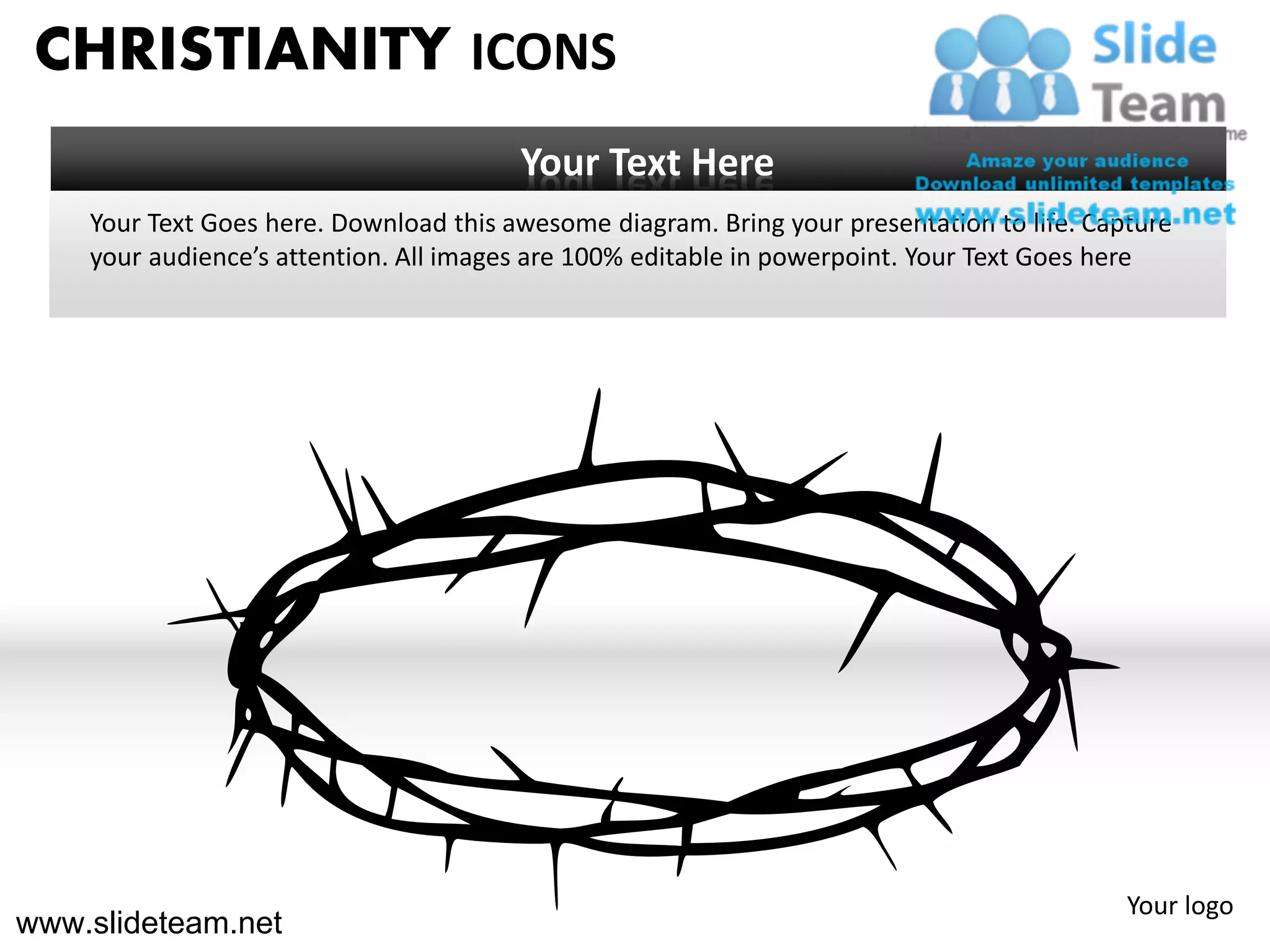 CHRISTIANITY ICONS
                                        Your Text Here
    Your Text Goes here. Download this awesome diagram. Bring your presentation to life. Capture
    your audience’s attention. All images are 100% editable in powerpoint. Your Text Goes here




                                                                                            Your logo
www.slideteam.net
 