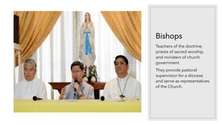 Bishops
Teachers of the doctrine,
priests of sacred worship,
and ministers of church
government.
They provide pastoral
supervision for a diocese
and serve as representatives
of the Church.
 