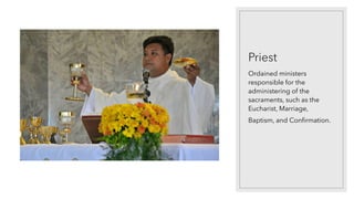 Priest
Ordained ministers
responsible for the
administering of the
sacraments, such as the
Eucharist, Marriage,
Baptism, and Confirmation.
 