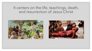 It centers on the life, teachings, death,
and resurrection of Jesus Christ
 