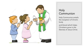 Holy
Communion
Holy Communion entails
the reception of Christ’s
body
and blood which helps
Christians grow in the
likeness of Jesus Christ.
 