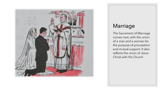 Marriage
The Sacrament of Marriage
comes next, with the union
of a man and a woman for
the purpose of procreation
and mutual support. It also
reflects the union of Jesus
Christ with His Church
 