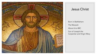 Jesus Christ
Born in Bethlehem
The Messiah
About 6 to 4BC
Son of Joseph the
Carpenter and Virgin Mary
 