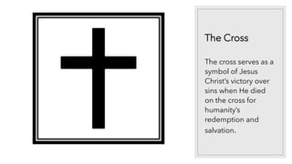 The Cross
The cross serves as a
symbol of Jesus
Christ’s victory over
sins when He died
on the cross for
humanity’s
redemption and
salvation.
 