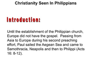 Christianity Seen In Philippians
Until the establishment of the Philippian church,
Europe did not have the gospel. Passing from
Asia to Europe during his second preaching
effort, Paul sailed the Aegean Sea and came to
Samothracia, Neapolis and then to Philippi (Acts
16: 8-12).
 