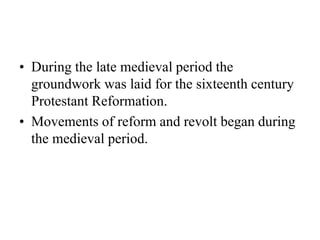 • During the late medieval period the
groundwork was laid for the sixteenth century
Protestant Reformation.
• Movements of reform and revolt began during
the medieval period.
 