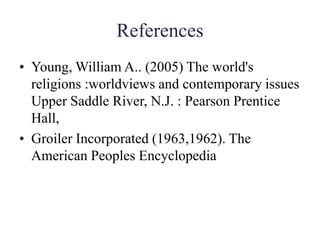 References
• Young, William A.. (2005) The world's
religions :worldviews and contemporary issues
Upper Saddle River, N.J. : Pearson Prentice
Hall,
• Groiler Incorporated (1963,1962). The
American Peoples Encyclopedia
 