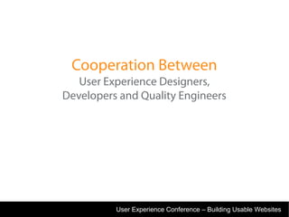 Cooperation Between
   User Experience Designers,
Developers and Quality Engineers




          User Experience Conference – Building Usable Websites
 
