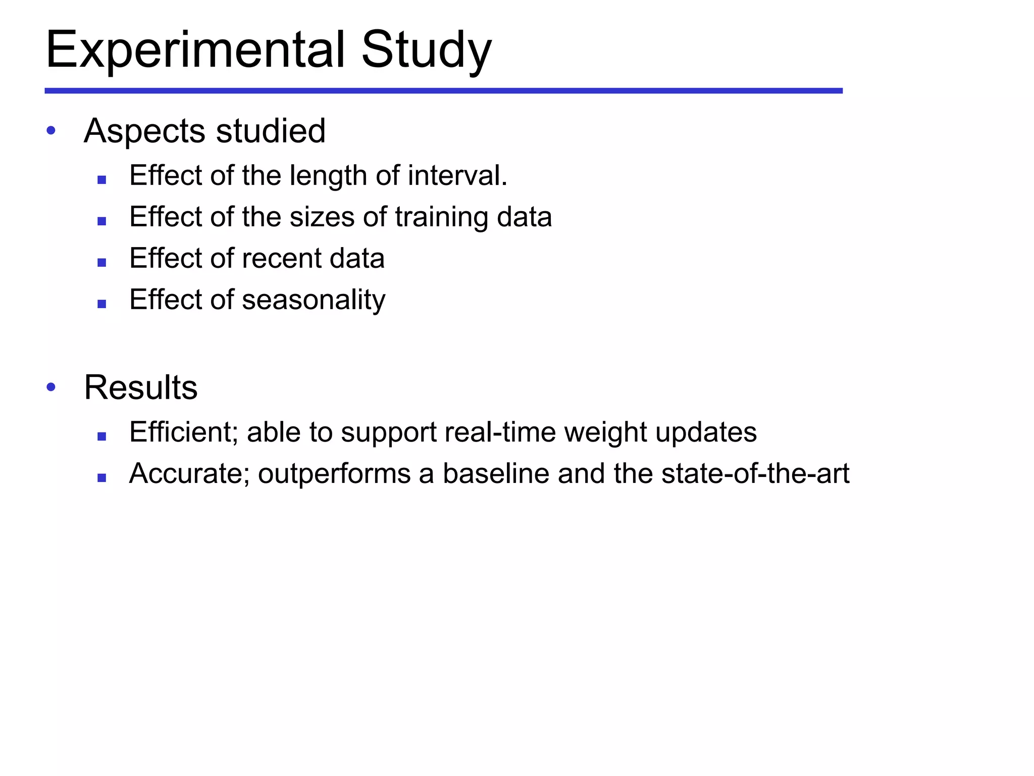 Experimental Study
• Aspects studied
 Effect of the length of interval.
 Effect of the sizes of training data
 Effect of recent data
 Effect of seasonality
• Results
 Efficient; able to support real-time weight updates
 Accurate; outperforms a baseline and the state-of-the-art
 