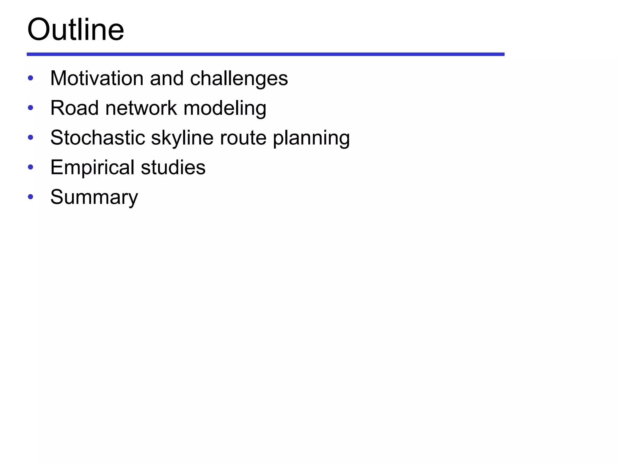 Outline
• Motivation and challenges
• Road network modeling
• Stochastic skyline route planning
• Empirical studies
• Summary
 