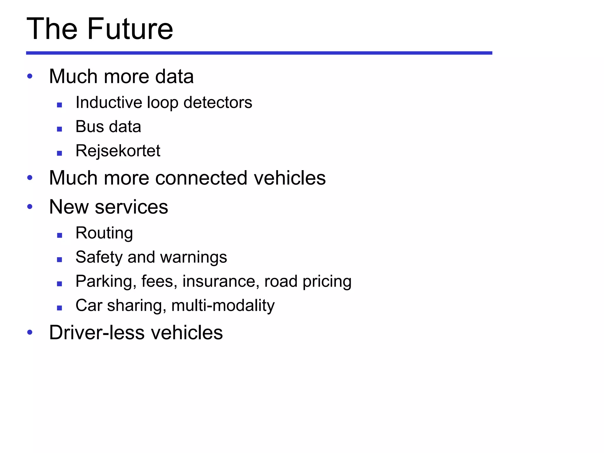 The Future
• Much more data
 Inductive loop detectors
 Bus data
 Rejsekortet
• Much more connected vehicles
• New services
 Routing
 Safety and warnings
 Parking, fees, insurance, road pricing
 Car sharing, multi-modality
• Driver-less vehicles
 