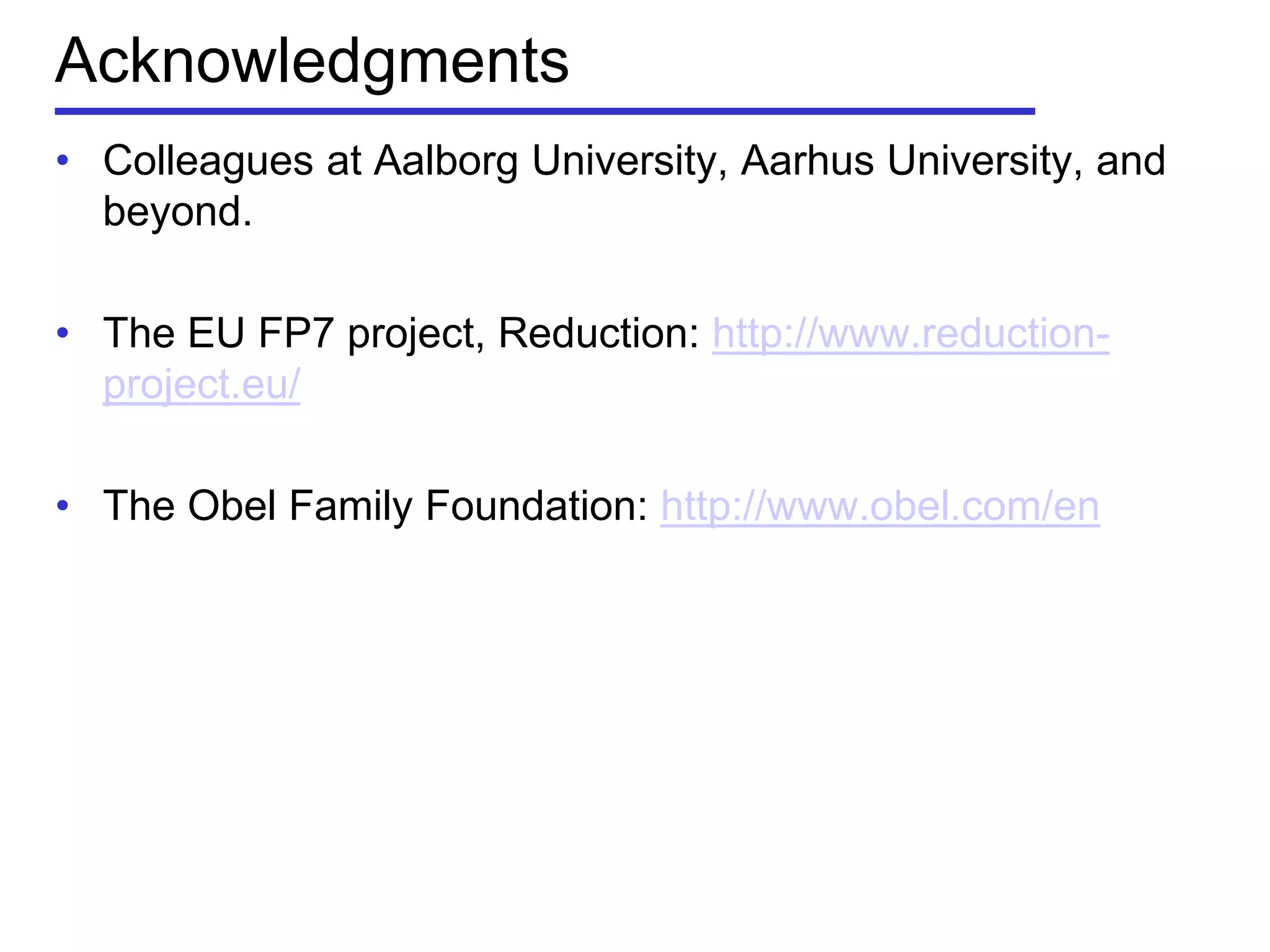 Acknowledgments
• Colleagues at Aalborg University, Aarhus University, and
beyond.
• The EU FP7 project, Reduction: http://www.reduction-
project.eu/
• The Obel Family Foundation: http://www.obel.com/en
 