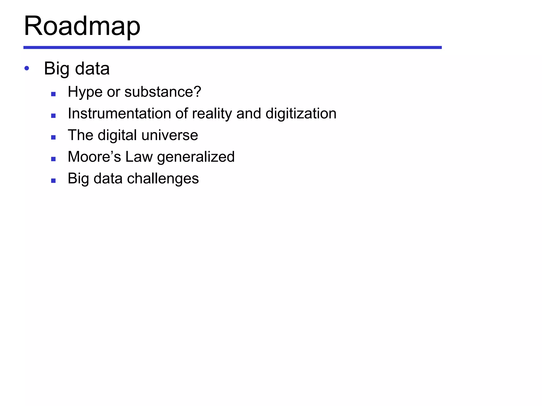 Roadmap
• Big data
 Hype or substance?
 Instrumentation of reality and digitization
 The digital universe
 Moore’s Law generalized
 Big data challenges
 