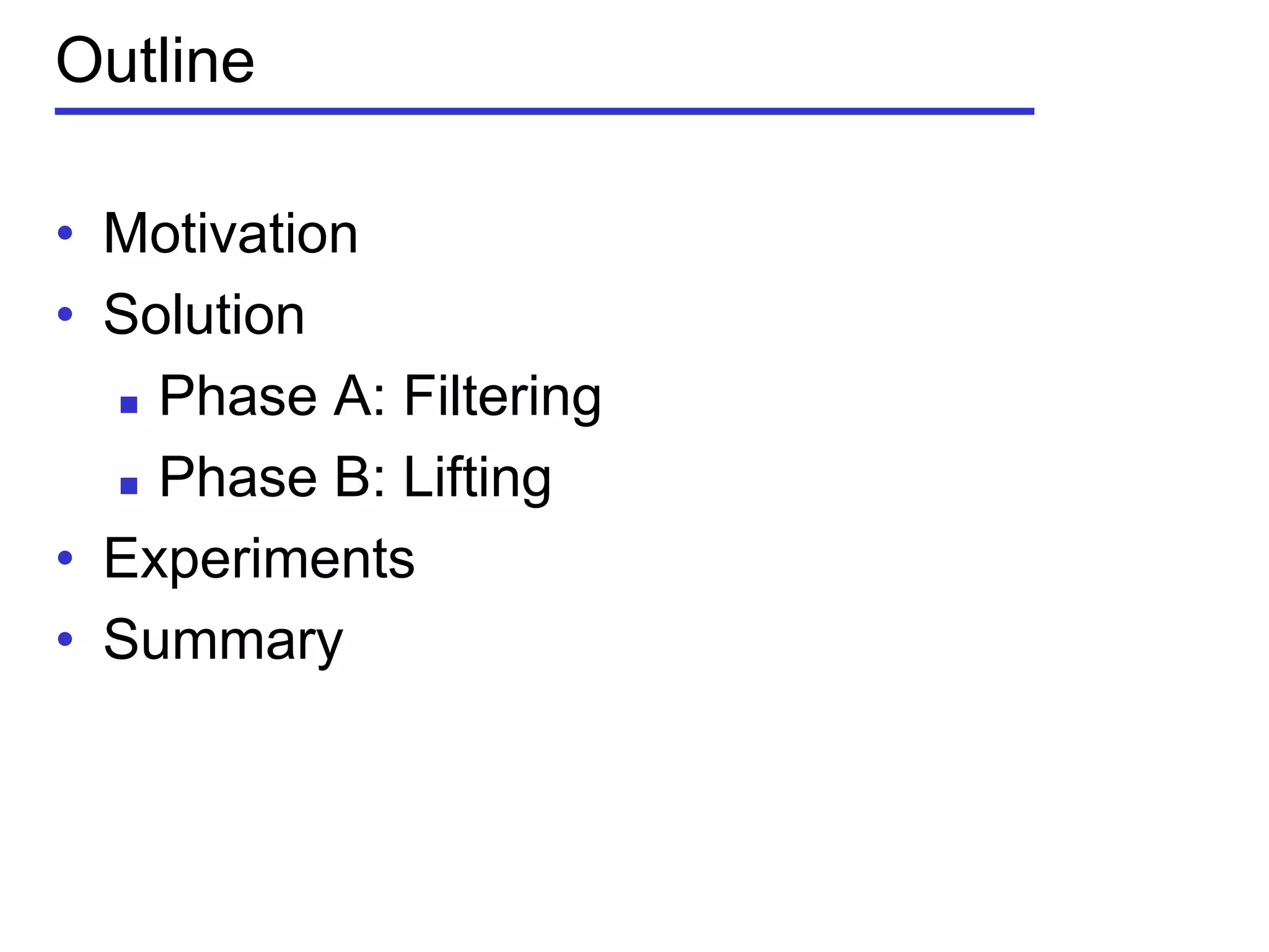 Outline
• Motivation
• Solution
 Phase A: Filtering
 Phase B: Lifting
• Experiments
• Summary
 