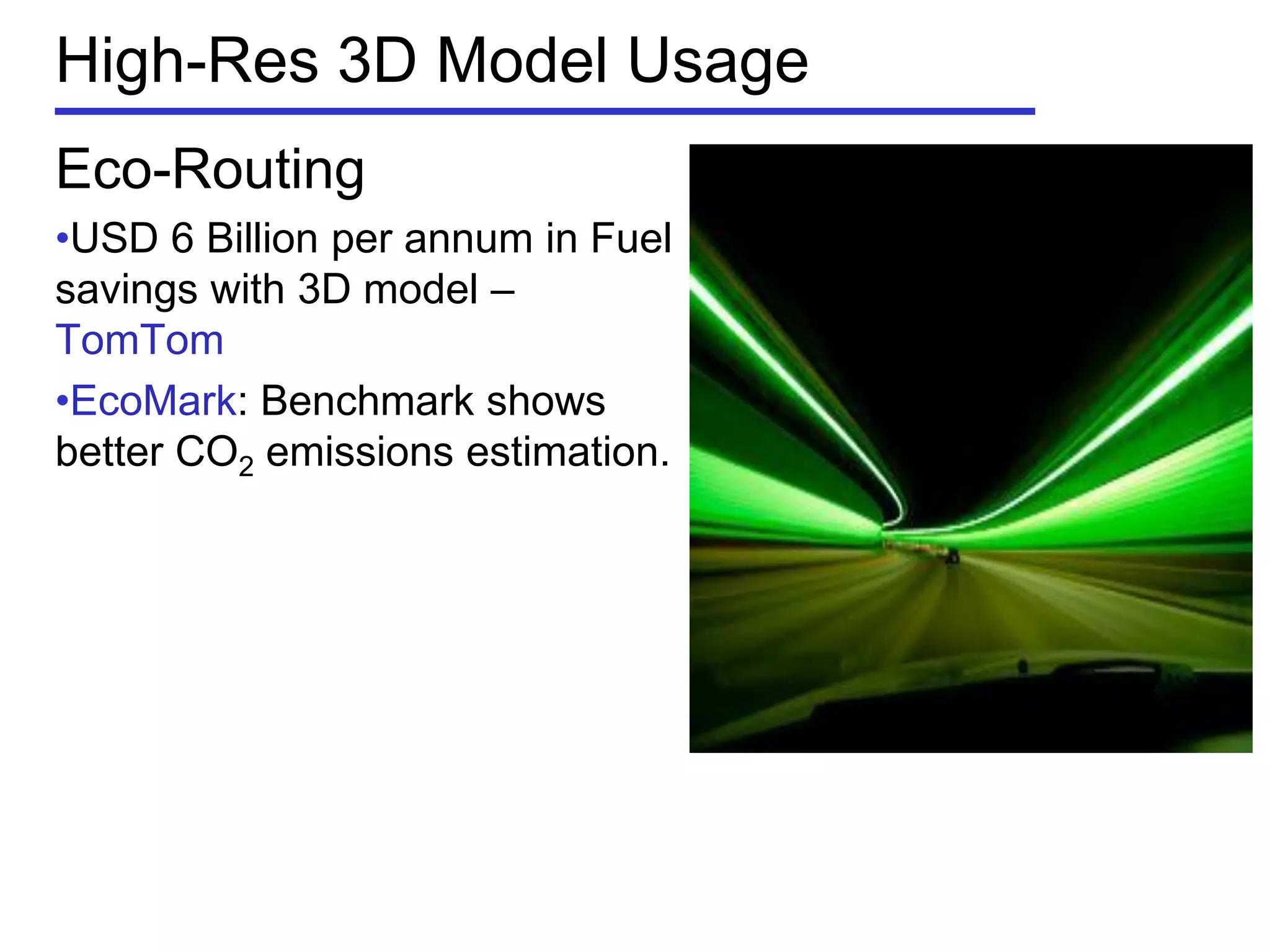 High-Res 3D Model Usage
Eco-Routing
•USD 6 Billion per annum in Fuel
savings with 3D model –
TomTom
•EcoMark: Benchmark shows
better CO2 emissions estimation.
 