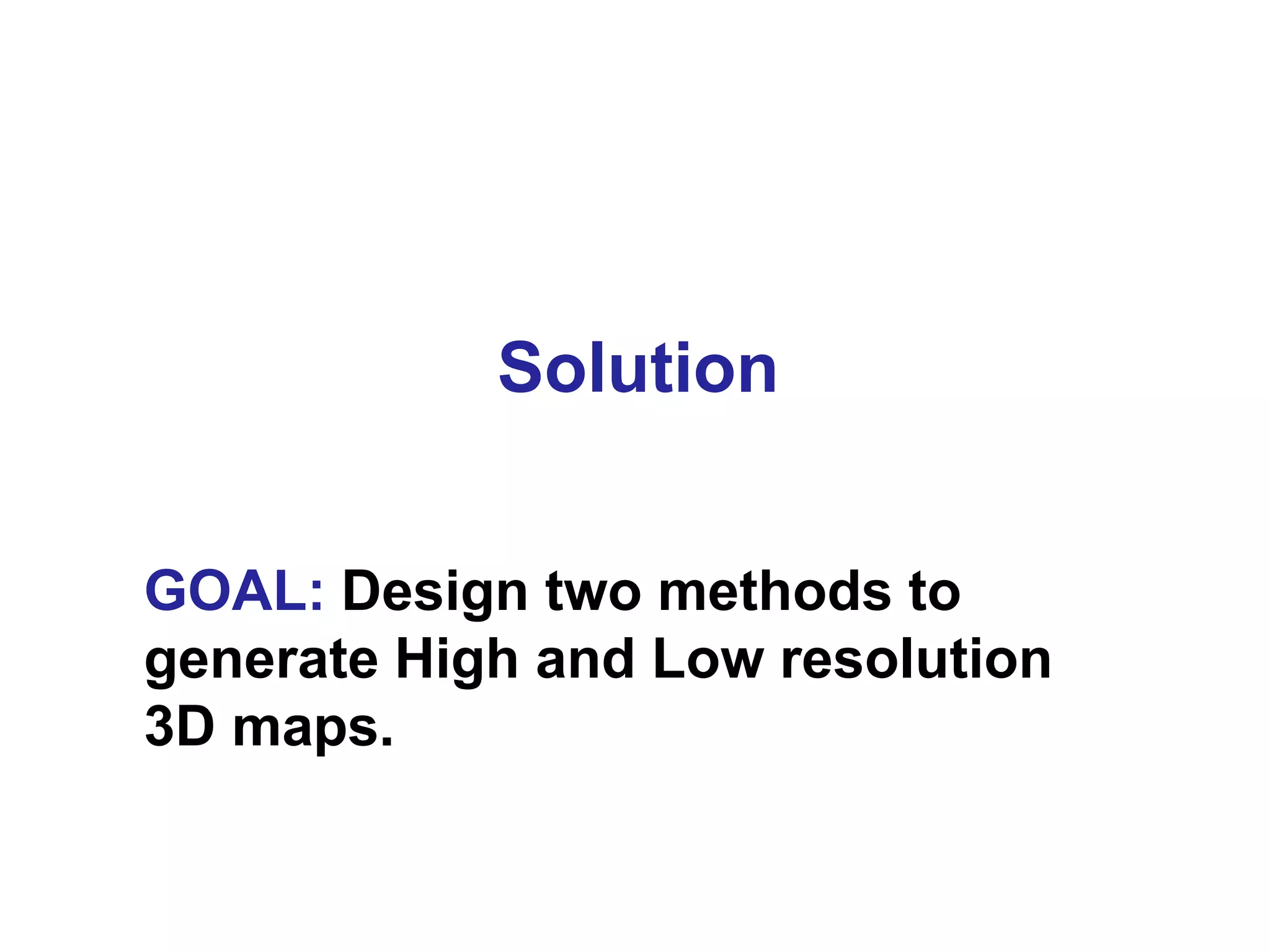 Solution
GOAL: Design two methods to
generate High and Low resolution
3D maps.
 