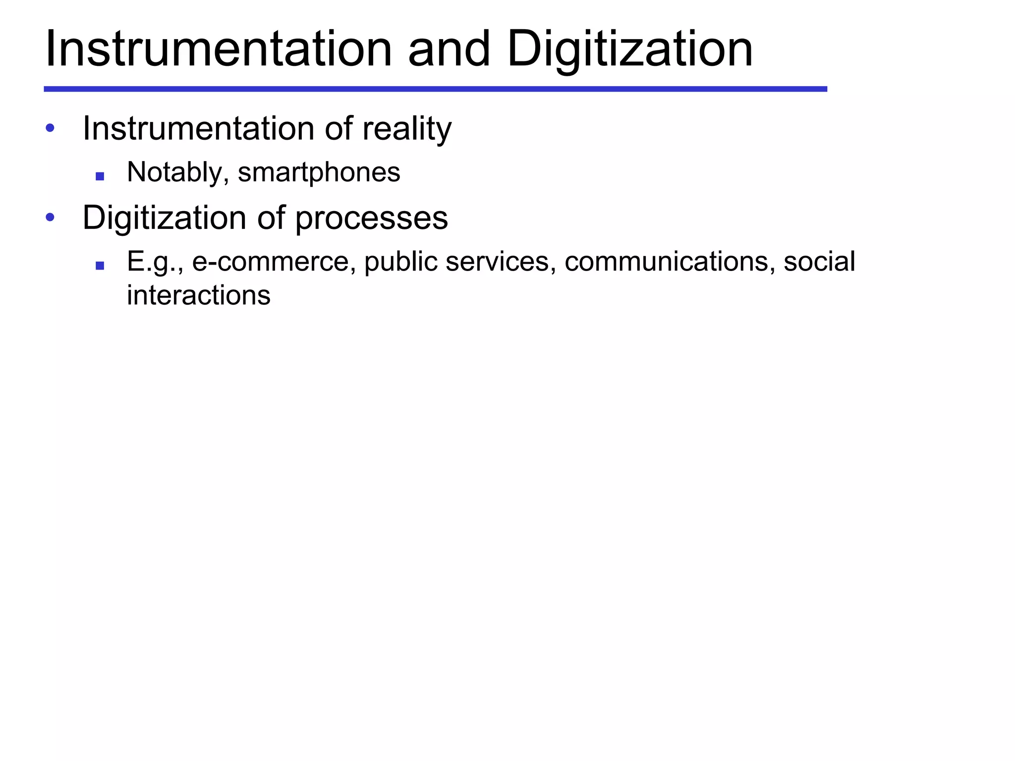 Instrumentation and Digitization
• Instrumentation of reality
 Notably, smartphones
• Digitization of processes
 E.g., e-commerce, public services, communications, social
interactions
 
