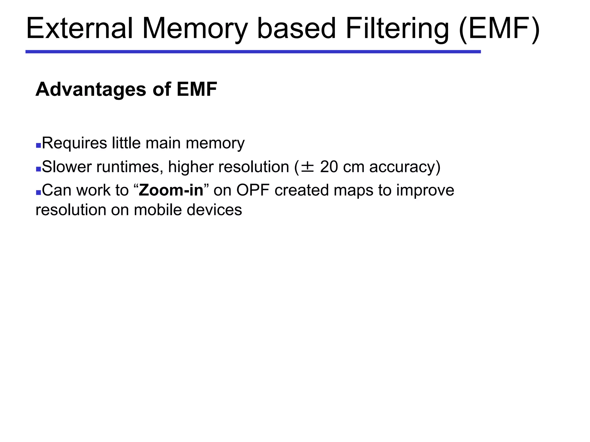 External Memory based Filtering (EMF)
Advantages of EMF
Requires little main memory
Slower runtimes, higher resolution (± 20 cm accuracy)
Can work to ―Zoom-in‖ on OPF created maps to improve
resolution on mobile devices
 
