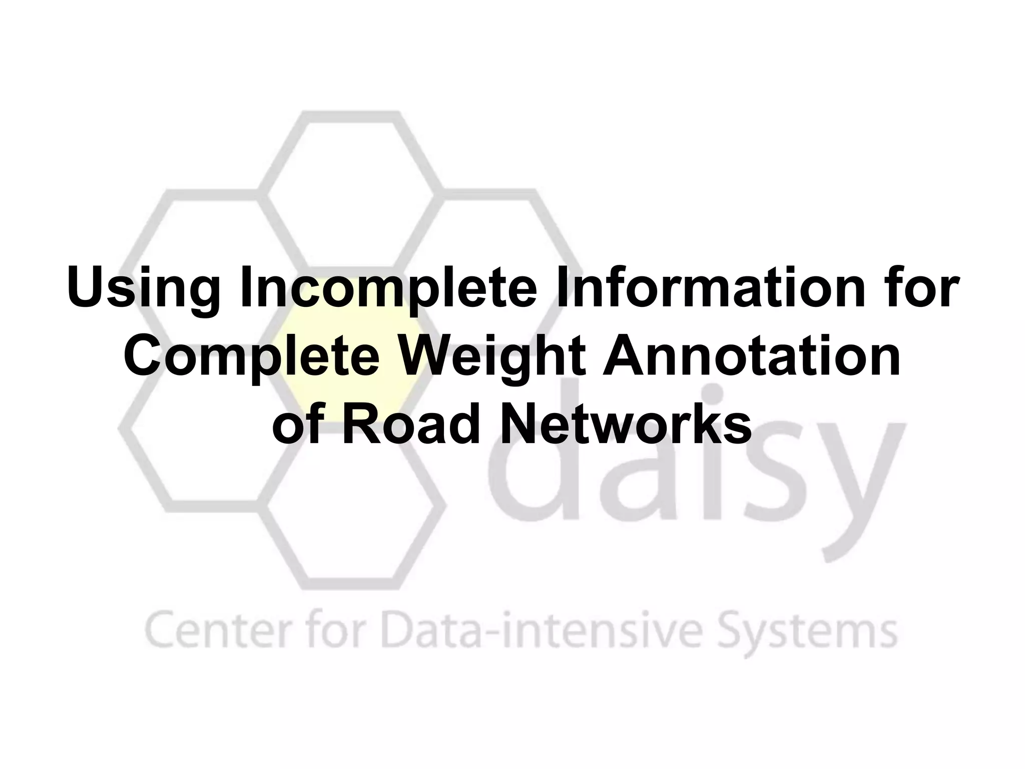 Using Incomplete Information for
Complete Weight Annotation
of Road Networks
 