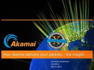 How Akamai delivers your packets - the insight
Christian Kaufmann
PLNOG 6
March 2011
 