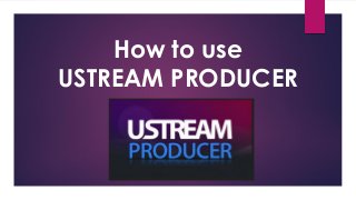 How to use
USTREAM PRODUCER
 
