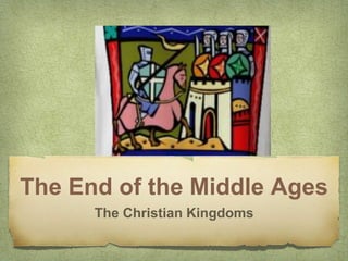 The End of the Middle Ages
The Christian Kingdoms
 