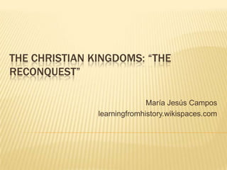THE CHRISTIAN KINGDOMS: “THE
RECONQUEST”

                             María Jesús Campos
               learningfromhisto...