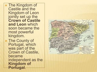 The Kingdom of
  Castile and the
  Kingdom of Leon
  jointly set up the
  Crown of Castile
  and Leon which
  soon became the
  most powerful
  kingdom.
 The County of
  Portugal, which
  was part of the
  Crown of Castile,
  became
  independent as the
  Kingdom of
  Portugal.
 