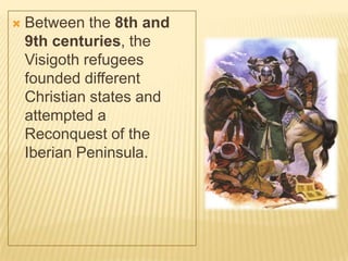    Between the 8th and
    9th centuries, the
    Visigoth refugees
    founded different
    Christian states and
    attempted a
    Reconquest of the
    Iberian Peninsula.
 