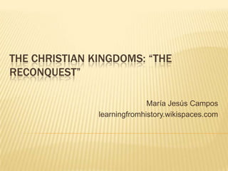 THE CHRISTIAN KINGDOMS: “THE
RECONQUEST”

                             María Jesús Campos
               learningfromhistory.wikispaces.com
 