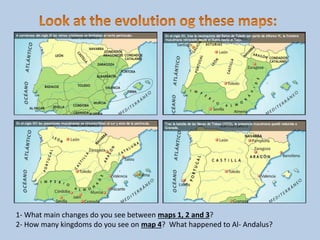 1- What main changes do you see between maps 1, 2 and 3?
2- How many kingdoms do you see on map 4? What happened to Al- Andalus?
 