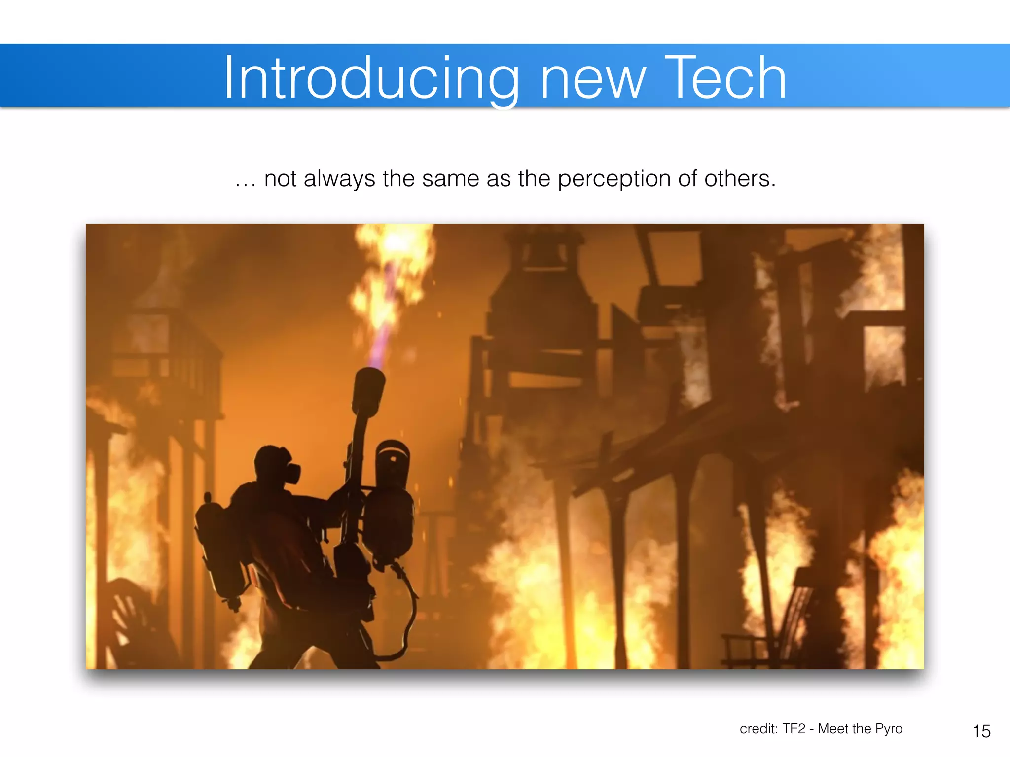 Introducing new Tech
15
… not always the same as the perception of others.
credit: TF2 - Meet the Pyro
 