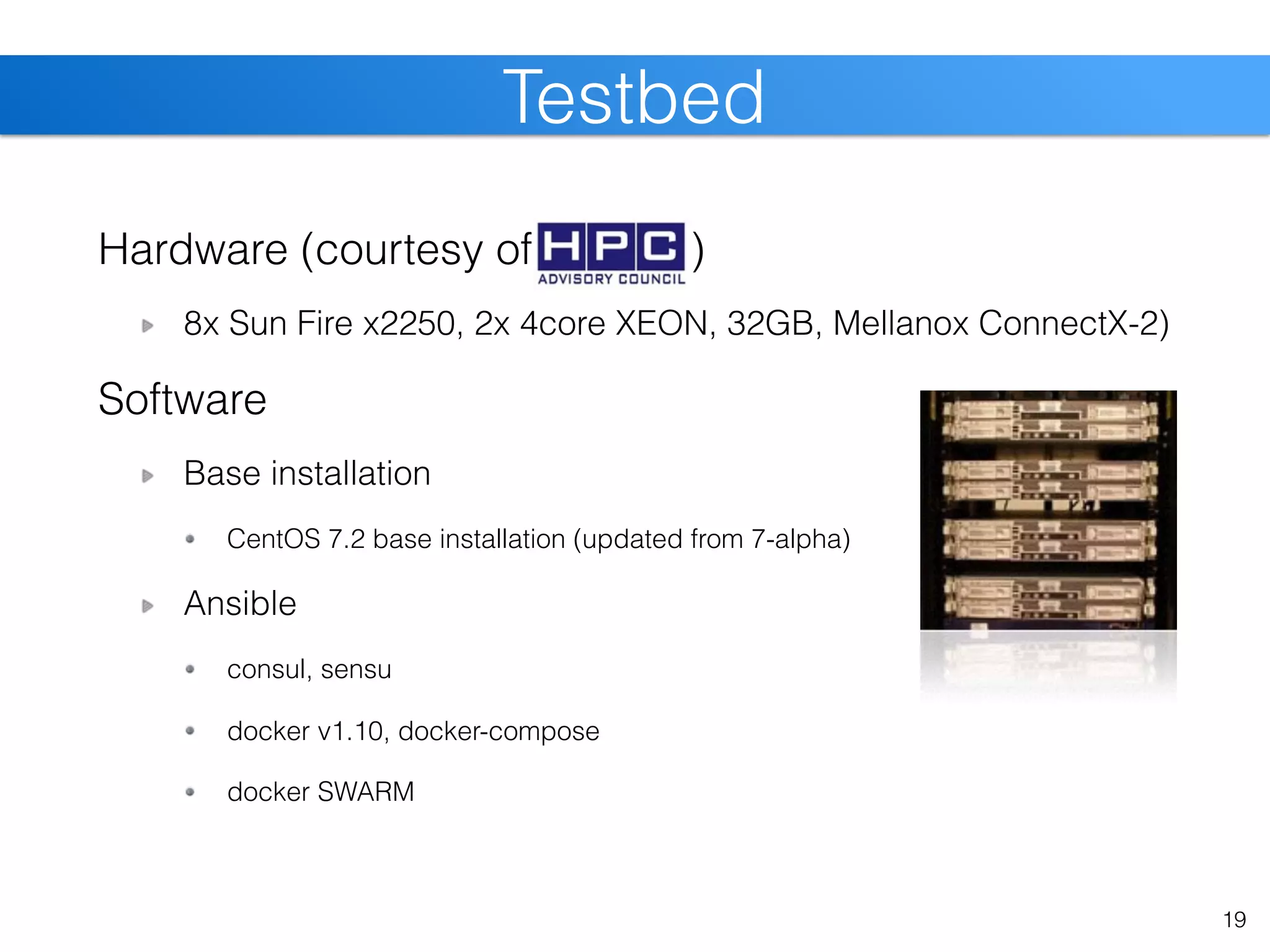 Hardware (courtesy of )
8x Sun Fire x2250, 2x 4core XEON, 32GB, Mellanox ConnectX-2)
Software
Base installation
CentOS 7.2 base installation (updated from 7-alpha)
Ansible
consul, sensu
docker v1.10, docker-compose
docker SWARM
19
Testbed
 