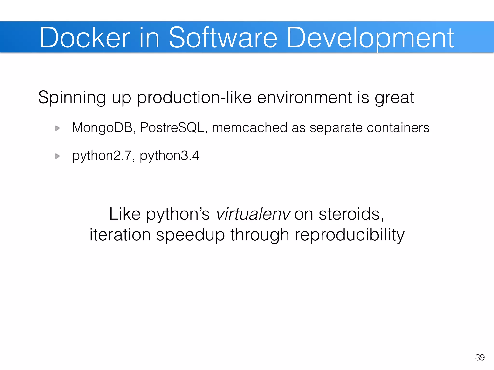 Spinning up production-like environment is great
MongoDB, PostreSQL, memcached as separate containers
python2.7, python3.4
39
Docker in Software Development
Like python’s virtualenv on steroids,
iteration speedup through reproducibility
 