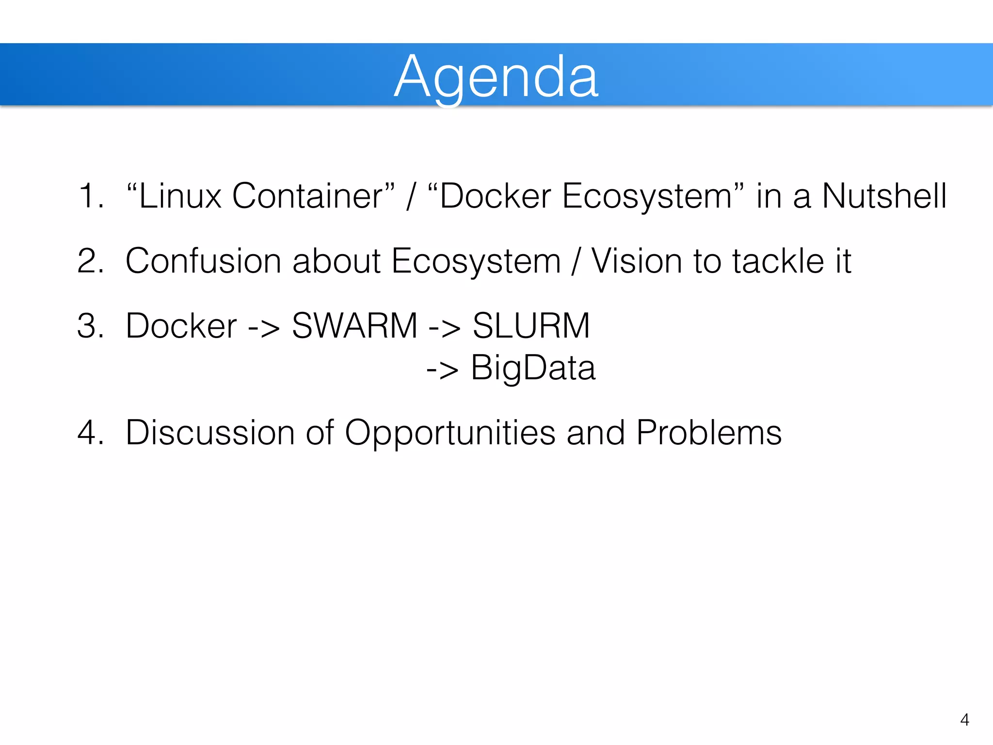1. “Linux Container” / “Docker Ecosystem” in a Nutshell
2. Confusion about Ecosystem / Vision to tackle it
3. Docker -> SWARM -> SLURM  
-> BigData
4. Discussion of Opportunities and Problems
4
Agenda
 