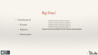 !
!
!
❖ Interaction
!
!
❖ Metrics
!
❖ Events
❖ Truckload of
Big Data!
43
node01.system.memory.usage 9!
node13.system.memory.usage 14!
node35.system.memory.usage 12!
node95.system.memory.usage 11
target=sumSeries(node{01,13,35,95}.system.memory.usage)
 