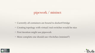 pipework / mininet
❖ Currently all containers are bound to docker0 bridge!
❖ Creating topology with virtual/real switches would be nice!
❖ First iteration might use pipework!
❖ More complete one should use vSwitches (mininet?)
44
 