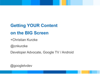 Getting YOUR Content
      on the BIG Screen
      +Christian Kurzke
Revised v4Presenter




      @cnkurzke
      Developer Advocate, Google TV / Android


      @googletvdev
 
