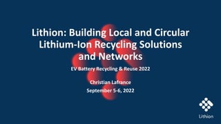 CONFIDENTIAL
Lithion: Building Local and Circular
Lithium-Ion Recycling Solutions
and Networks
EV Battery Recycling & Reuse 2022
Christian Lafrance
September 5-6, 2022
 