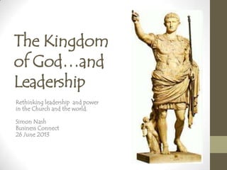 The Kingdom
of God…and
Leadership
Rethinking leadership and power
in the Church and the world.
Simon Nash
Business Connect
26 June 2013
 