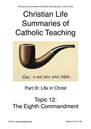 Christian Life, Summaries of Catholic Teaching, part 3: Life in Christ
Source: www.opusdei.org.uk" Pagina van131 150
Christian Life"
Summaries of
Catholic Teaching
Part III: Life in Christ"
"
Topic 12:"
The Eighth Commandment
 