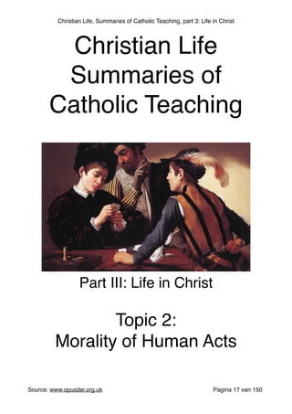 Christian Life, Summaries of Catholic Teaching, part 3: Life in Christ
Source: www.opusdei.org.uk" Pagina van17 150
Christian Life"
Summaries of
Catholic Teaching
Part III: Life in Christ"
"
Topic 2:"
Morality of Human Acts
 