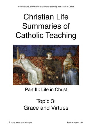 Christian Life, Summaries of Catholic Teaching, part 3: Life in Christ
Source: www.opusdei.org.uk" Pagina van26 150
Christian Life"
Summaries of
Catholic Teaching
Part III: Life in Christ"
"
Topic 3:"
Grace and Virtues
 